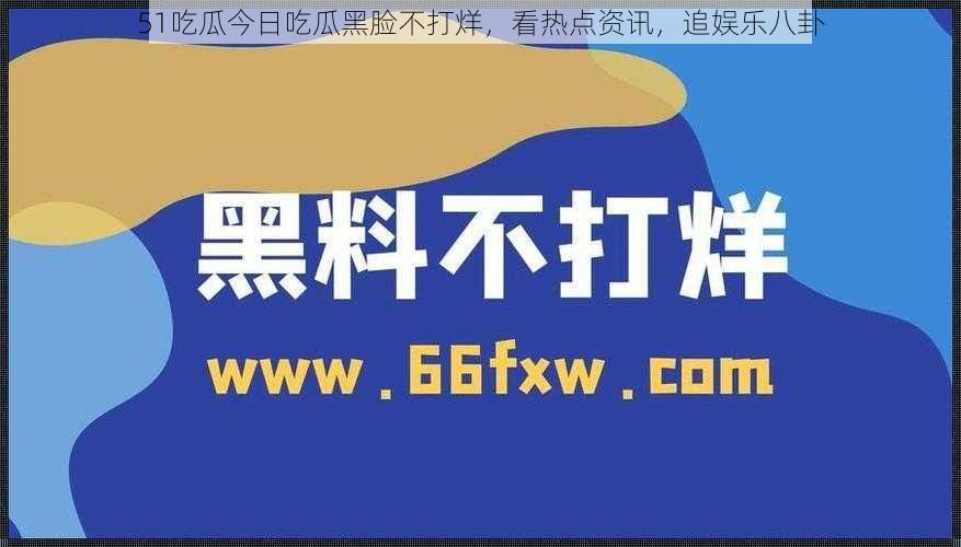 51吃瓜今日吃瓜黑脸不打烊,看热点资讯,追娱乐八卦