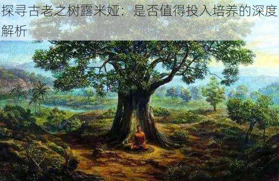 探寻古老之树露米娅:是否值得投入培养的深度解析