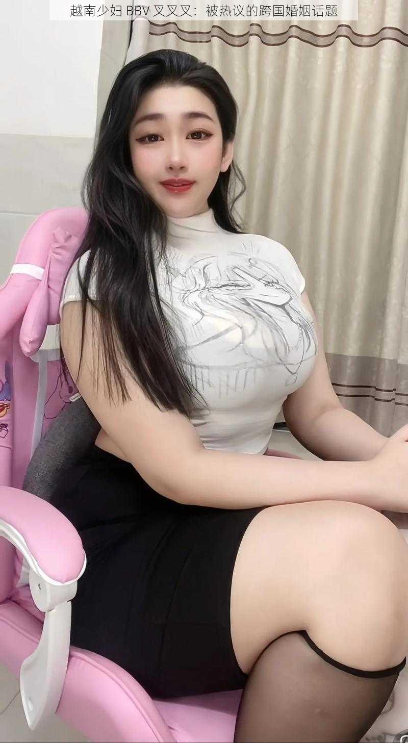 越南少妇 BBV 叉叉叉:被热议的跨国婚姻话题