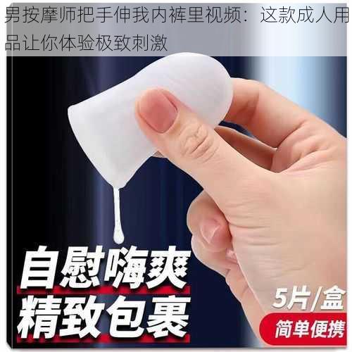 男按摩师把手伸我内裤里视频:这款成人用品让你体验极致刺激